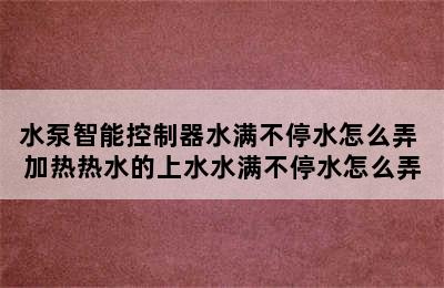 水泵智能控制器水满不停水怎么弄 加热热水的上水水满不停水怎么弄